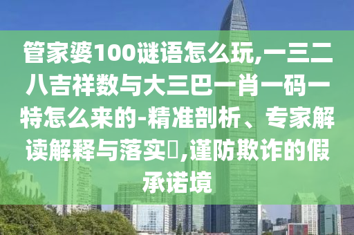 管家婆100謎語怎么玩,一三二八吉祥數(shù)與大三巴一肖一碼一特怎么來的-精準(zhǔn)剖析、專家解讀解釋與落實(shí)?,謹(jǐn)防欺詐的假承諾境