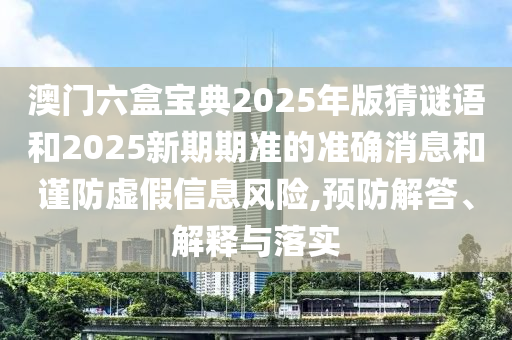 澳門六盒寶典2025年版猜謎語和2025新期期準(zhǔn)的準(zhǔn)確消息和謹(jǐn)防虛假信息風(fēng)險(xiǎn),預(yù)防解答、解釋與落實(shí)