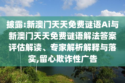 披露:新澳門天天免費謎語Ai與新澳門天天免費謎語解法答案評估解讀、專家解析解釋與落實,留心欺詐性廣告