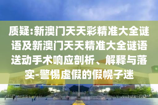 質(zhì)疑:新澳門(mén)天天彩精準(zhǔn)大全謎語(yǔ)及新澳門(mén)天天精準(zhǔn)大全謎語(yǔ)送動(dòng)手術(shù)響應(yīng)剖析、解釋與落實(shí)-警惕虛假的假幌子迷