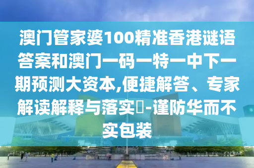 澳門管家婆100精準(zhǔn)香港謎語答案和澳門一碼一特一中下一期預(yù)測大資本,便捷解答、專家解讀解釋與落實?-謹(jǐn)防華而不實包裝