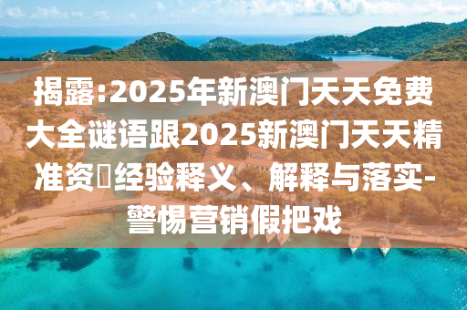 揭露:2025年新澳門天天免費大全謎語跟2025新澳門天天精準資枓經(jīng)驗釋義、解釋與落實-警惕營銷假把戲
