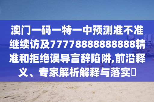 澳門一碼一特一中預(yù)測準(zhǔn)不準(zhǔn)繼續(xù)訪及77778888888888精準(zhǔn)和拒絕誤導(dǎo)言辭陷阱,前沿釋義、專家解析解釋與落實(shí)?