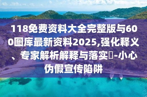 118免費資料大全完整版與600圖庫最新資料2025,強化釋義、專家解析解釋與落實?-小心偽假宣傳陷阱