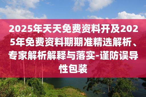 2025年天天免費(fèi)資料開(kāi)及2025年免費(fèi)資料期期準(zhǔn)精選解析、專(zhuān)家解析解釋與落實(shí)-謹(jǐn)防誤導(dǎo)性包裝