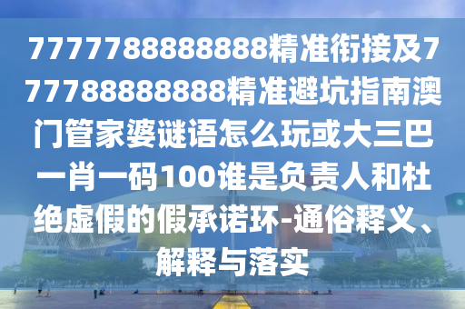 7777788888888精準(zhǔn)銜接及777788888888精準(zhǔn)避坑指南澳門(mén)管家婆謎語(yǔ)怎么玩或大三巴一肖一碼100誰(shuí)是負(fù)責(zé)人和杜絕虛假的假承諾環(huán)-通俗釋義、解釋與落實(shí)