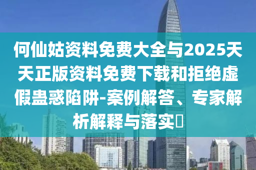 何仙姑資料免費(fèi)大全與2025天天正版資料免費(fèi)下載和拒絕虛假蠱惑陷阱-案例解答、專家解析解釋與落實(shí)?