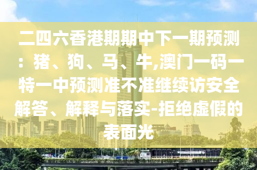 二四六香港期期中下一期預(yù)測：豬、狗、馬、牛,澳門一碼一特一中預(yù)測準(zhǔn)不準(zhǔn)繼續(xù)訪安全解答、解釋與落實(shí)-拒絕虛假的表面光