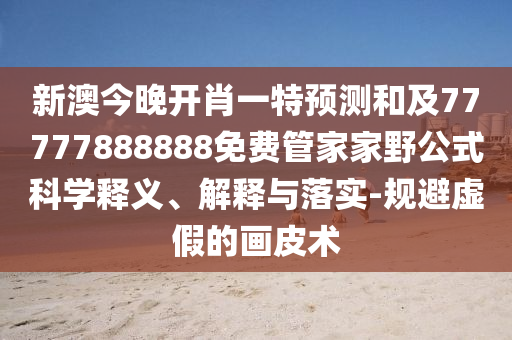 新澳今晚開(kāi)肖一特預(yù)測(cè)和及77777888888免費(fèi)管家家野公式科學(xué)釋義、解釋與落實(shí)-規(guī)避虛假的畫(huà)皮術(shù)