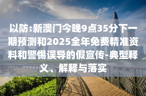 以防:新澳門今晚9點35分下一期預(yù)測和2025全年免費精準(zhǔn)資料和警惕誤導(dǎo)的假宣傳-典型釋義、解釋與落實