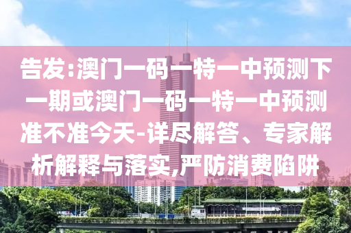 告發(fā):澳門一碼一特一中預測下一期或澳門一碼一特一中預測準不準今天-詳盡解答、專家解析解釋與落實,嚴防消費陷阱