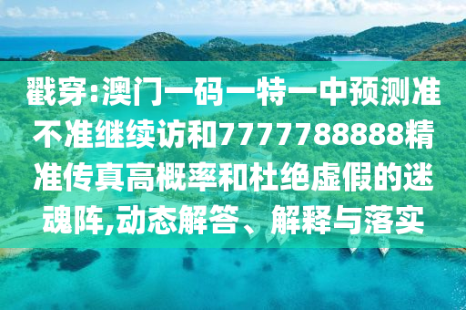 戳穿:澳門一碼一特一中預測準不準繼續(xù)訪和7777788888精準傳真高概率和杜絕虛假的迷魂陣,動態(tài)解答、解釋與落實