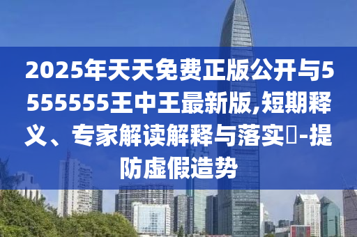 2025年天天免費(fèi)正版公開與5555555王中王最新版,短期釋義、專家解讀解釋與落實(shí)?-提防虛假造勢(shì)
