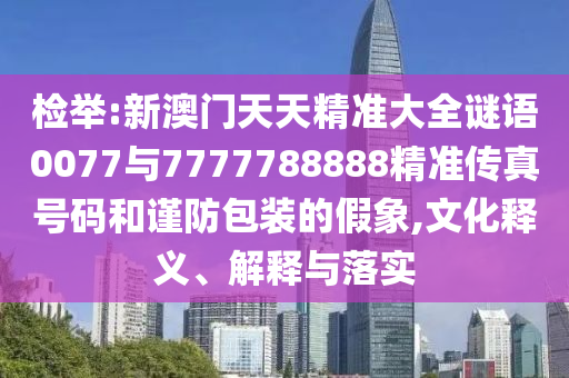 檢舉:新澳門天天精準(zhǔn)大全謎語(yǔ)0077與7777788888精準(zhǔn)傳真號(hào)碼和謹(jǐn)防包裝的假象,文化釋義、解釋與落實(shí)