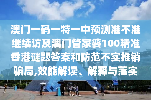 澳門(mén)一碼一特一中預(yù)測(cè)準(zhǔn)不準(zhǔn)繼續(xù)訪及澳門(mén)管家婆100精準(zhǔn)香港謎題答案和防范不實(shí)推銷(xiāo)騙局,效能解讀、解釋與落實(shí)