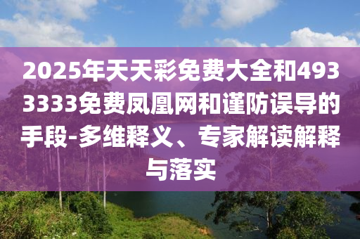 2025年天天彩免費大全和4933333免費鳳凰網和謹防誤導的手段-多維釋義、專家解讀解釋與落實