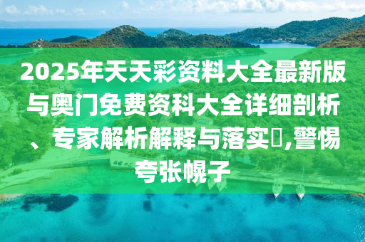 2025年天天彩資料大全最新版與奧門免費(fèi)資科大全詳細(xì)剖析、專家解析解釋與落實(shí)?,警惕夸張幌子