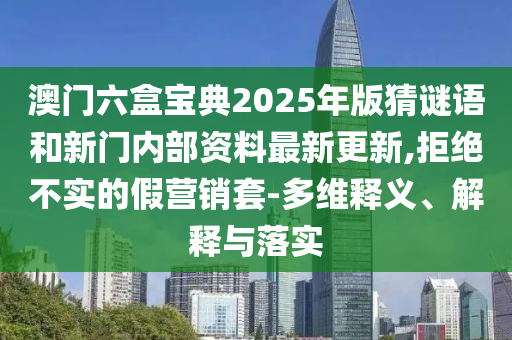 澳門六盒寶典2025年版猜謎語和新門內(nèi)部資料最新更新,拒絕不實(shí)的假營銷套-多維釋義、解釋與落實(shí)