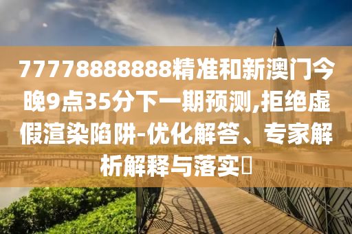 77778888888精準和新澳門今晚9點35分下一期預測,拒絕虛假渲染陷阱-優(yōu)化解答、專家解析解釋與落實?