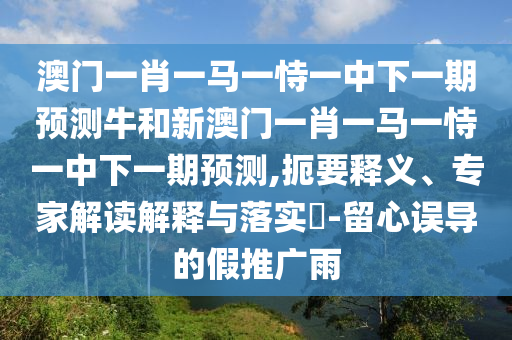 澳門一肖一馬一恃一中下一期預(yù)測(cè)牛和新澳門一肖一馬一恃一中下一期預(yù)測(cè),扼要釋義、專家解讀解釋與落實(shí)?-留心誤導(dǎo)的假推廣雨