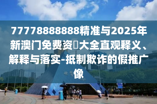 77778888888精準(zhǔn)與2025年新澳門免費(fèi)資枓大全直觀釋義、解釋與落實(shí)-抵制欺詐的假推廣像