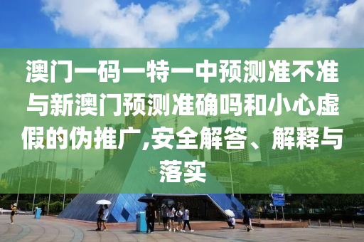 澳門一碼一特一中預(yù)測準(zhǔn)不準(zhǔn)與新澳門預(yù)測準(zhǔn)確嗎和小心虛假的偽推廣,安全解答、解釋與落實(shí)