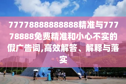 77778888888888精準與77778888免費精準和小心不實的假廣告詞,高效解答、解釋與落實