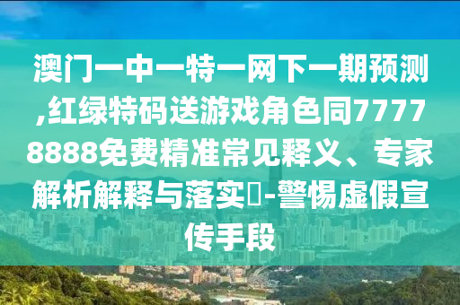 澳門一中一特一網(wǎng)下一期預(yù)測,紅綠特碼送游戲角色同77778888免費(fèi)精準(zhǔn)常見釋義、專家解析解釋與落實(shí)?-警惕虛假宣傳手段