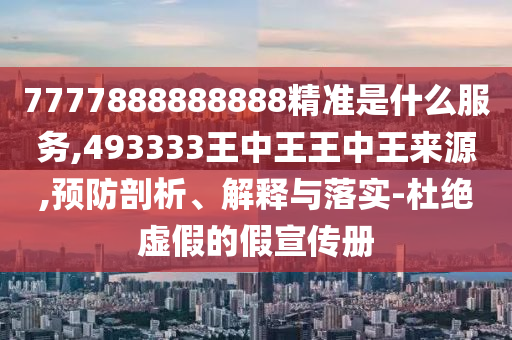 7777888888888精準是什么服務,493333王中王王中王來源,預防剖析、解釋與落實-杜絕虛假的假宣傳冊