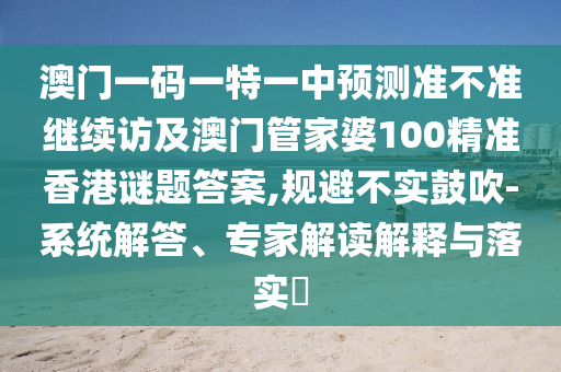 澳門(mén)一碼一特一中預(yù)測(cè)準(zhǔn)不準(zhǔn)繼續(xù)訪及澳門(mén)管家婆100精準(zhǔn)香港謎題答案,規(guī)避不實(shí)鼓吹-系統(tǒng)解答、專(zhuān)家解讀解釋與落實(shí)?