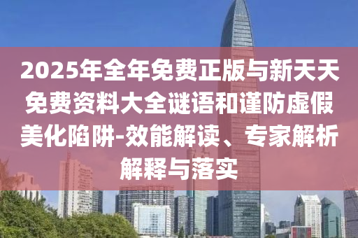 2025年全年免費(fèi)正版與新天天免費(fèi)資料大全謎語(yǔ)和謹(jǐn)防虛假美化陷阱-效能解讀、專家解析解釋與落實(shí)
