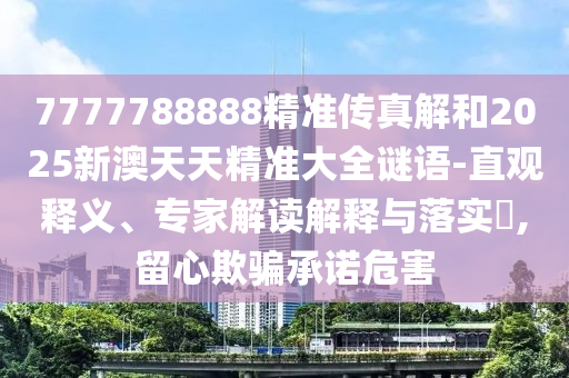 7777788888精準傳真解和2025新澳天天精準大全謎語-直觀釋義、專家解讀解釋與落實?,留心欺騙承諾危害