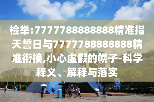檢舉:7777788888888精準(zhǔn)指天誓日與7777788888888精準(zhǔn)銜接,小心虛假的幌子-科學(xué)釋義、解釋與落實
