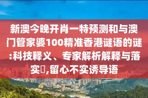 新澳今晚開(kāi)肖一特預(yù)測(cè)和與澳門管家婆100精準(zhǔn)香港謎語(yǔ)的謎:科技釋義、專家解析解釋與落實(shí)?,留心不實(shí)誘導(dǎo)語(yǔ)