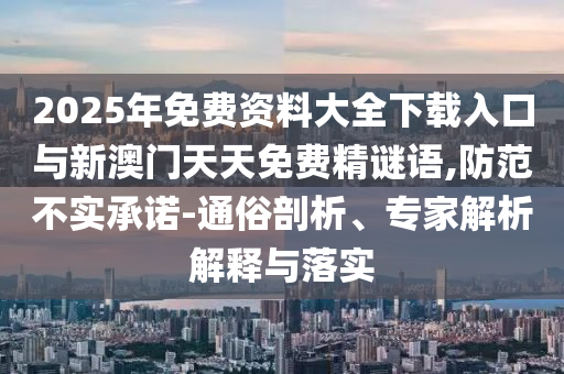 2025年免費資料大全下載入口與新澳門天天免費精謎語,防范不實承諾-通俗剖析、專家解析解釋與落實