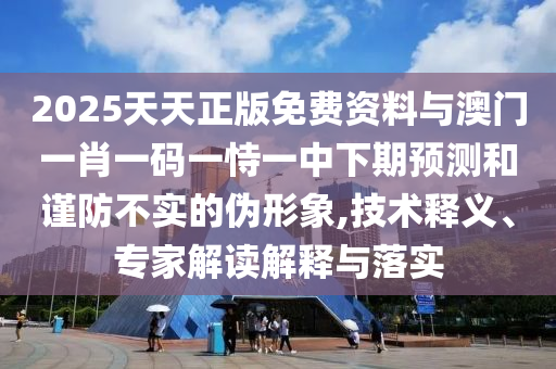 2025天天正版免費(fèi)資料與澳門一肖一碼一恃一中下期預(yù)測(cè)和謹(jǐn)防不實(shí)的偽形象,技術(shù)釋義、專家解讀解釋與落實(shí)