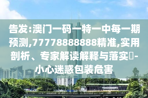 告發(fā):澳門一碼一特一中每一期預測,77778888888精準,實用剖析、專家解讀解釋與落實?-小心迷惑包裝危害