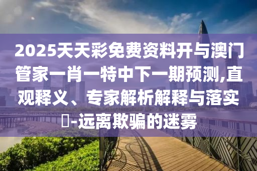2025天天彩免費(fèi)資料開與澳門管家一肖一特中下一期預(yù)測,直觀釋義、專家解析解釋與落實(shí)?-遠(yuǎn)離欺騙的迷霧