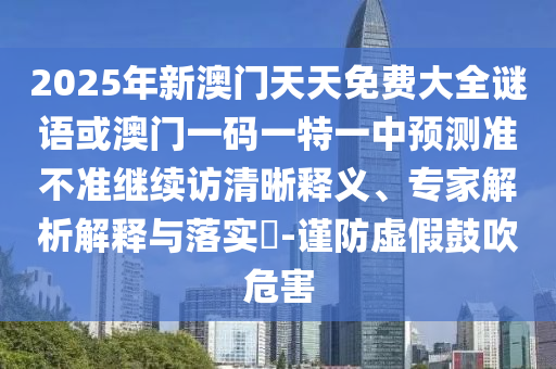 2025年新澳門天天免費(fèi)大全謎語(yǔ)或澳門一碼一特一中預(yù)測(cè)準(zhǔn)不準(zhǔn)繼續(xù)訪清晰釋義、專家解析解釋與落實(shí)?-謹(jǐn)防虛假鼓吹危害