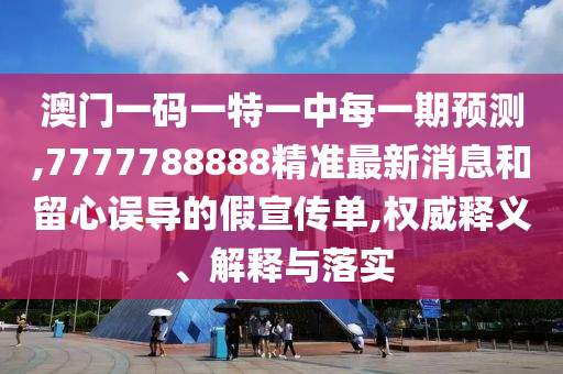 澳門(mén)一碼一特一中每一期預(yù)測(cè),7777788888精準(zhǔn)最新消息和留心誤導(dǎo)的假宣傳單,權(quán)威釋義、解釋與落實(shí)