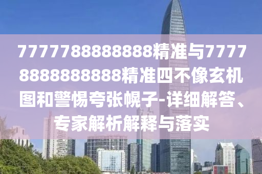 7777788888888精準與77778888888888精準四不像玄機圖和警惕夸張幌子-詳細解答、專家解析解釋與落實