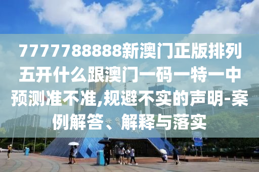 7777788888新澳門(mén)正版排列五開(kāi)什么跟澳門(mén)一碼一特一中預(yù)測(cè)準(zhǔn)不準(zhǔn),規(guī)避不實(shí)的聲明-案例解答、解釋與落實(shí)