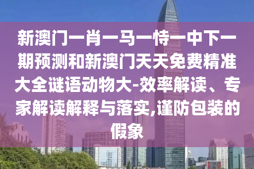 新澳門(mén)一肖一馬一恃一中下一期預(yù)測(cè)和新澳門(mén)天天免費(fèi)精準(zhǔn)大全謎語(yǔ)動(dòng)物大-效率解讀、專家解讀解釋與落實(shí),謹(jǐn)防包裝的假象