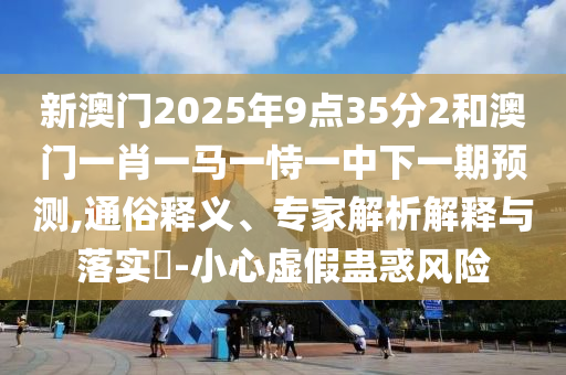 新澳門2025年9點35分2和澳門一肖一馬一恃一中下一期預測,通俗釋義、專家解析解釋與落實?-小心虛假蠱惑風險