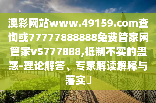澳彩網(wǎng)站www.49159.соm查詢或77777888888免費(fèi)管家網(wǎng)管家vS777888,抵制不實(shí)的蠱惑-理論解答、專家解讀解釋與落實(shí)?