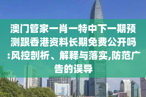 澳門管家一肖一特中下一期預(yù)測(cè)跟香港資料長(zhǎng)期免費(fèi)公開嗎:風(fēng)控剖析、解釋與落實(shí),防范廣告的誤導(dǎo)