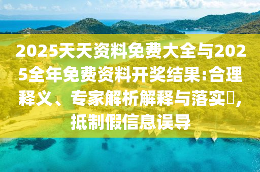 2025天天資料免費大全與2025全年免費資料開獎結果:合理釋義、專家解析解釋與落實?,抵制假信息誤導