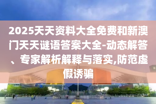 2025天天資料大全免費和新澳門天天謎語答案大全-動態(tài)解答、專家解析解釋與落實,防范虛假誘騙