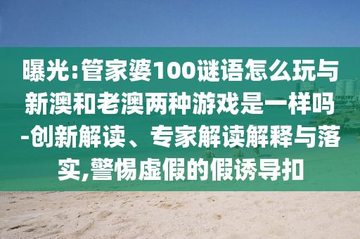 曝光:管家婆100謎語怎么玩與新澳和老澳兩種游戲是一樣嗎-創(chuàng)新解讀、專家解讀解釋與落實(shí),警惕虛假的假誘導(dǎo)扣
