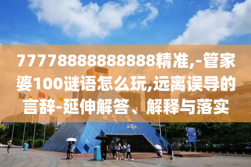 77778888888888精準,-管家婆100謎語怎么玩,遠離誤導的言辭-延伸解答、解釋與落實